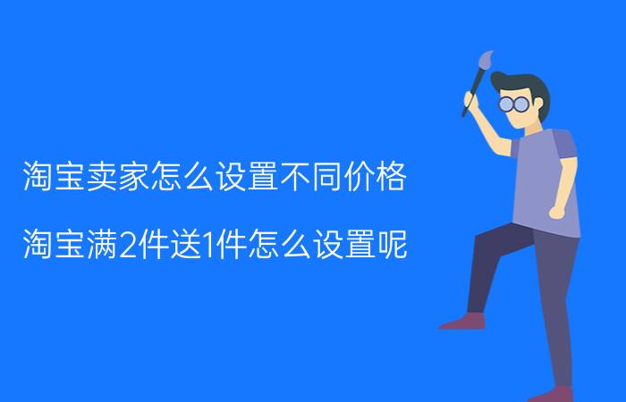 淘宝卖家怎么设置不同价格 淘宝满2件送1件怎么设置呢？